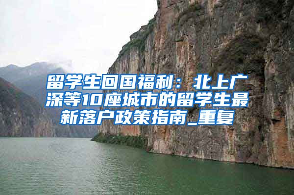 留学生回国福利：北上广深等10座城市的留学生最新落户政策指南_重复