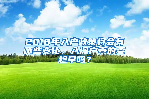 2018年入户政策将会有哪些变化，入深户真的要趁早吗？