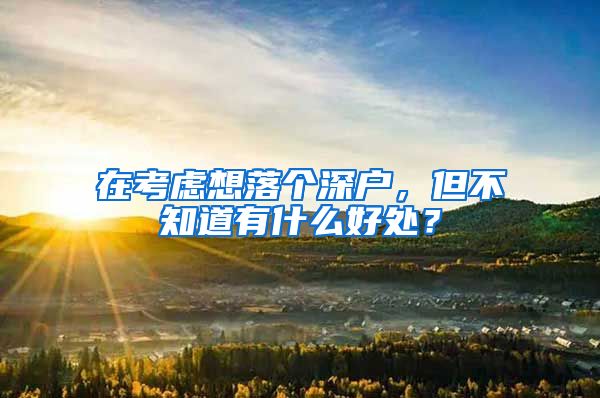 在考虑想落个深户，但不知道有什么好处？