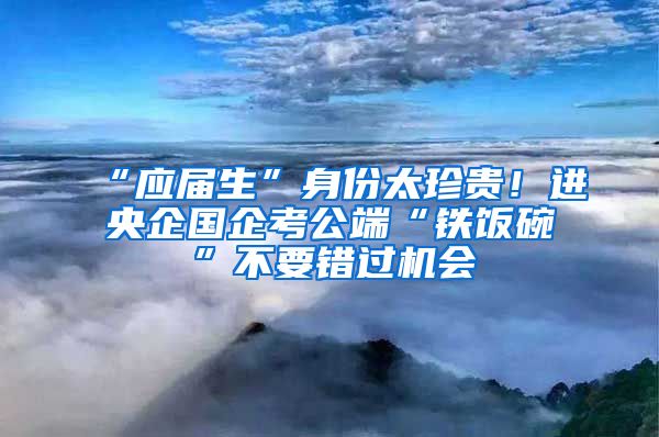 “应届生”身份太珍贵！进央企国企考公端“铁饭碗”不要错过机会