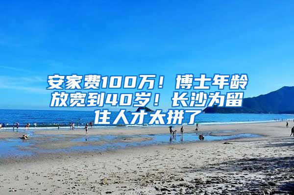 安家费100万！博士年龄放宽到40岁！长沙为留住人才太拼了