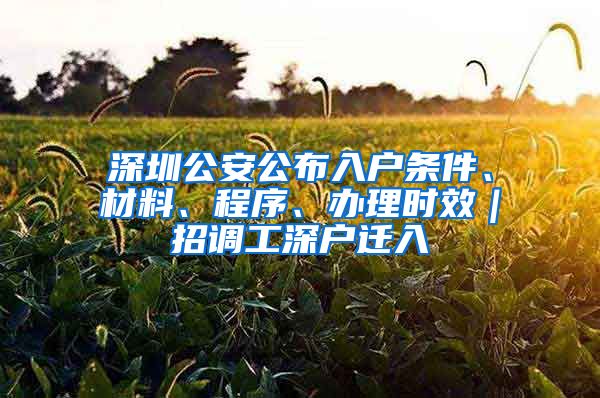 深圳公安公布入户条件、材料、程序、办理时效｜招调工深户迁入