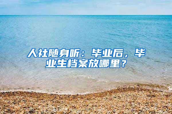 人社随身听：毕业后，毕业生档案放哪里？