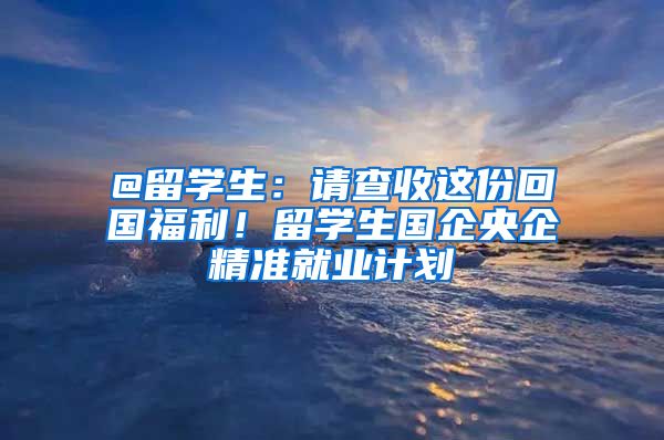 @留学生：请查收这份回国福利！留学生国企央企精准就业计划