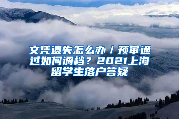 文凭遗失怎么办／预审通过如何调档？2021上海留学生落户答疑