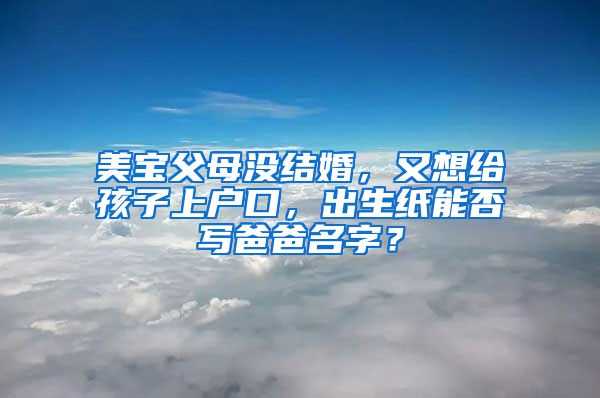 美宝父母没结婚，又想给孩子上户口，出生纸能否写爸爸名字？