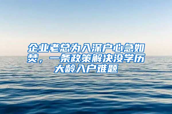 企业老总为入深户心急如焚，一条政策解决没学历大龄入户难题