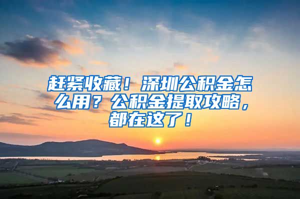 赶紧收藏！深圳公积金怎么用？公积金提取攻略，都在这了！