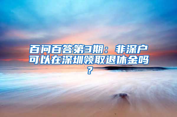 百问百答第3期：非深户可以在深圳领取退休金吗？