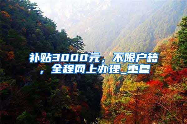 补贴3000元，不限户籍，全程网上办理_重复