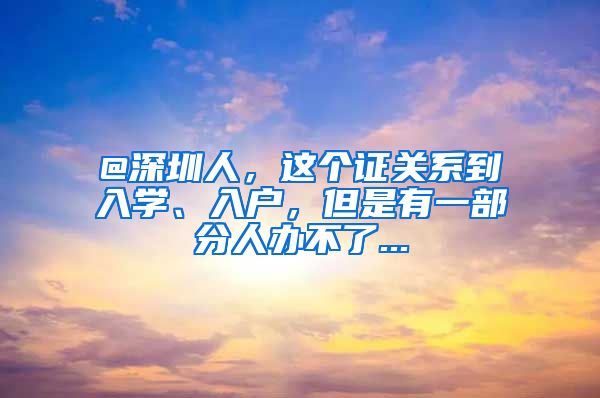 @深圳人，这个证关系到入学、入户，但是有一部分人办不了...