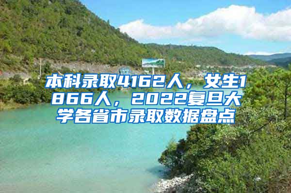 本科录取4162人，女生1866人，2022复旦大学各省市录取数据盘点