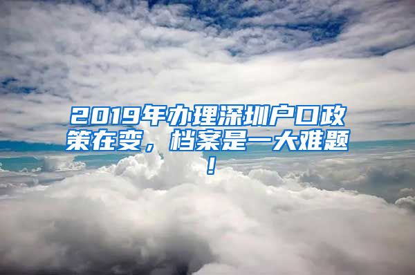 2019年办理深圳户口政策在变，档案是一大难题！