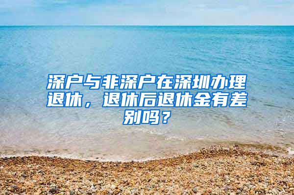 深户与非深户在深圳办理退休，退休后退休金有差别吗？