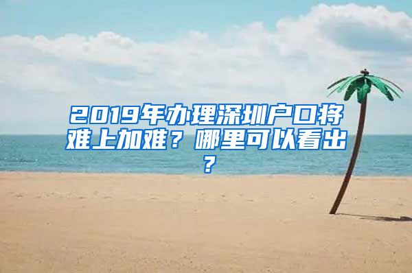 2019年办理深圳户口将难上加难？哪里可以看出？