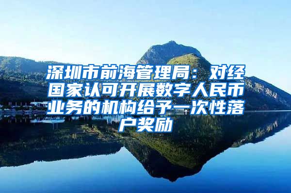 深圳市前海管理局：对经国家认可开展数字人民币业务的机构给予一次性落户奖励