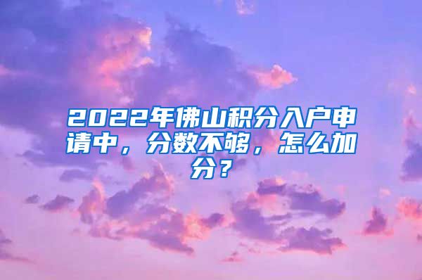 2022年佛山积分入户申请中，分数不够，怎么加分？