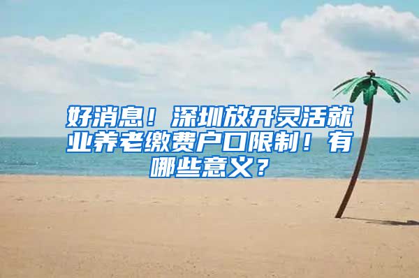 好消息！深圳放开灵活就业养老缴费户口限制！有哪些意义？