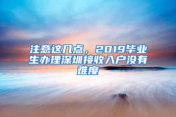 注意这几点，2019毕业生办理深圳接收入户没有难度